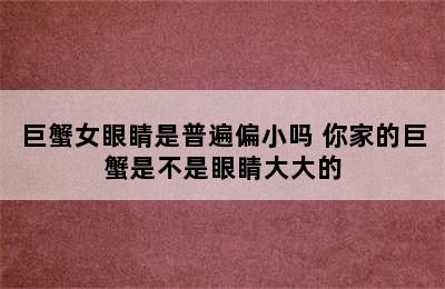 巨蟹女眼睛是普遍偏小吗 你家的巨蟹是不是眼睛大大的